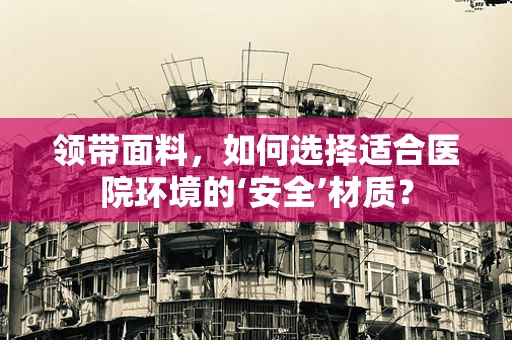 领带面料，如何选择适合医院环境的‘安全’材质？