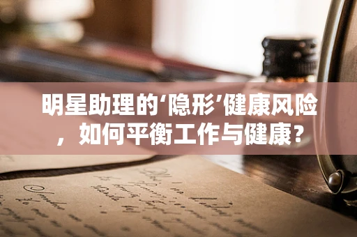 明星助理的‘隐形’健康风险，如何平衡工作与健康？