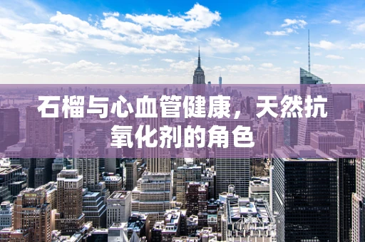 石榴与心血管健康，天然抗氧化剂的角色