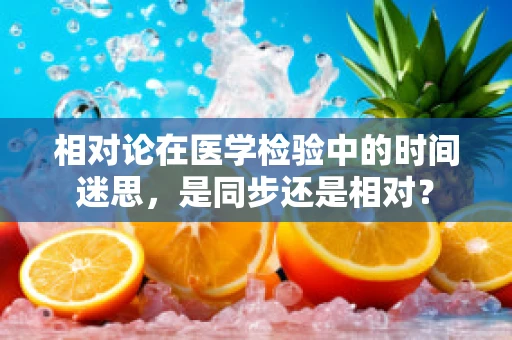 相对论在医学检验中的时间迷思，是同步还是相对？