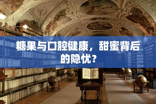糖果与口腔健康，甜蜜背后的隐忧？