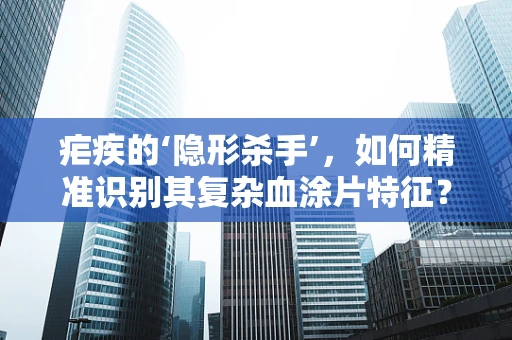 疟疾的‘隐形杀手’，如何精准识别其复杂血涂片特征？