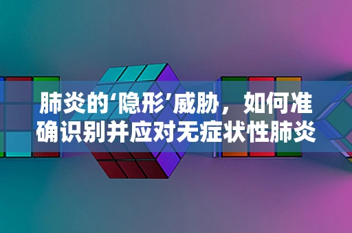 肺炎的‘隐形’威胁，如何准确识别并应对无症状性肺炎？