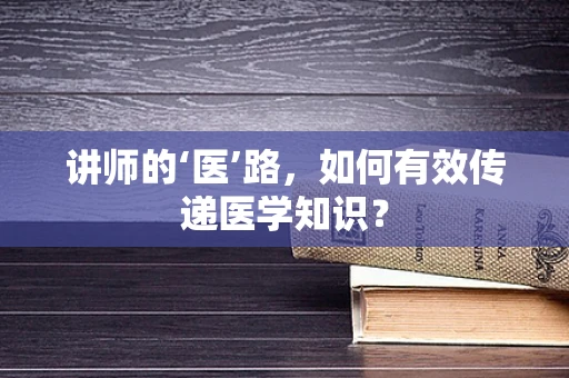 讲师的‘医’路，如何有效传递医学知识？
