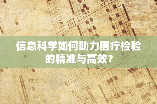 信息科学如何助力医疗检验的精准与高效？