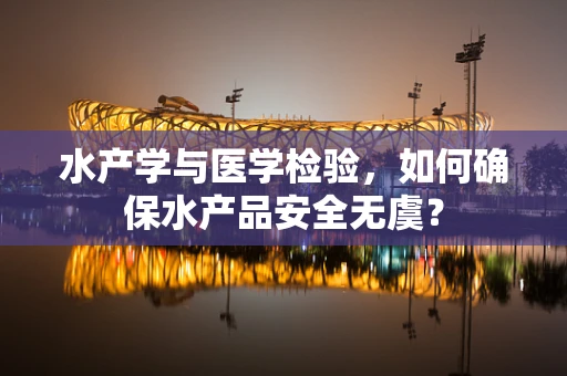 水产学与医学检验，如何确保水产品安全无虞？