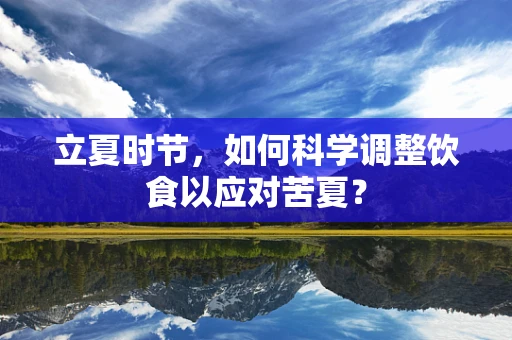 立夏时节，如何科学调整饮食以应对苦夏？