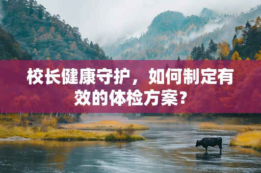校长健康守护，如何制定有效的体检方案？