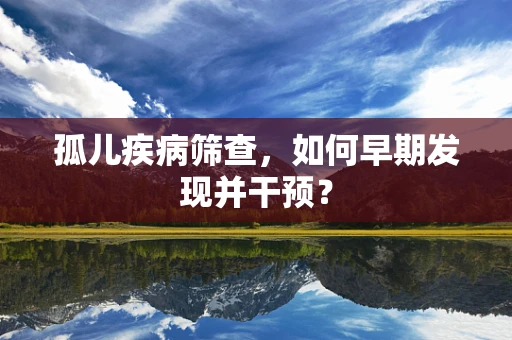 孤儿疾病筛查，如何早期发现并干预？