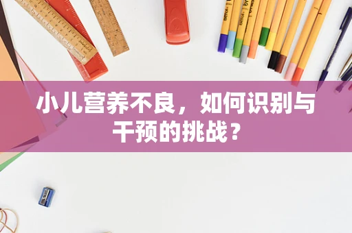 小儿营养不良，如何识别与干预的挑战？