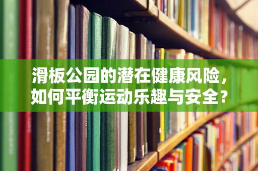 滑板公园的潜在健康风险，如何平衡运动乐趣与安全？