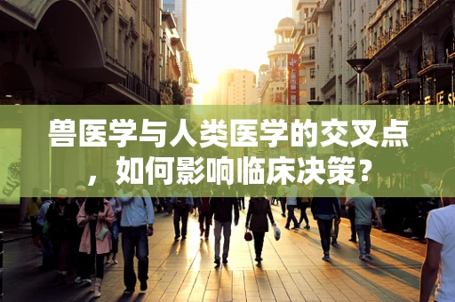 兽医学与人类医学的交叉点，如何影响临床决策？