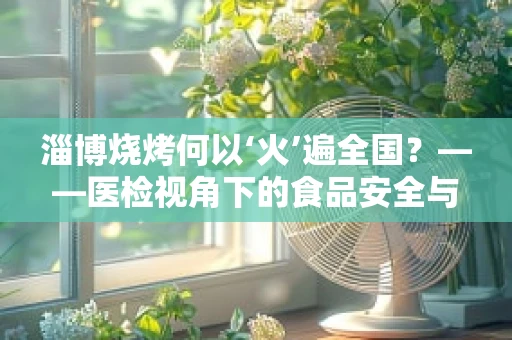 淄博烧烤何以‘火’遍全国？——医检视角下的食品安全与健康考量
