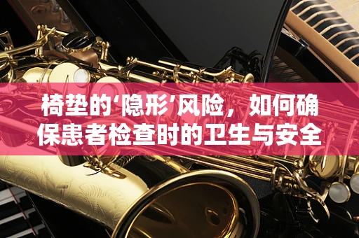椅垫的‘隐形’风险，如何确保患者检查时的卫生与安全？