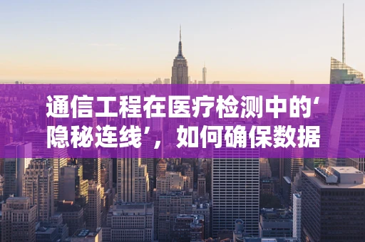 通信工程在医疗检测中的‘隐秘连线’，如何确保数据传输的安全与高效？