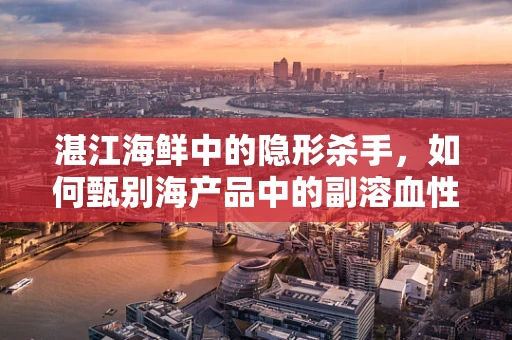 湛江海鲜中的隐形杀手，如何甄别海产品中的副溶血性弧菌风险？
