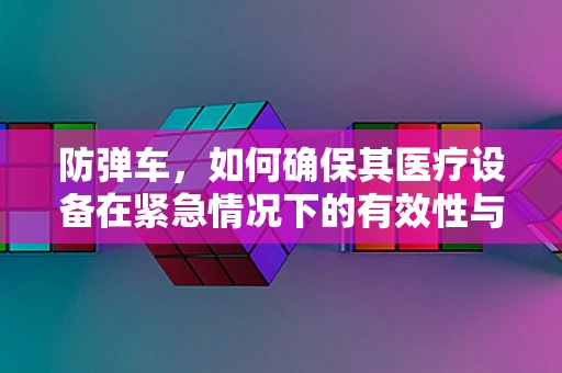 防弹车，如何确保其医疗设备在紧急情况下的有效性与安全性？