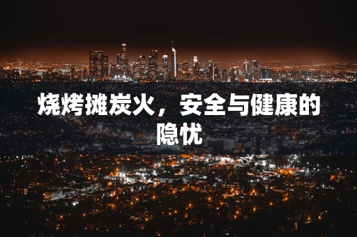 烧烤摊炭火，安全与健康的隐忧