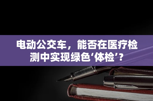 电动公交车，能否在医疗检测中实现绿色‘体检’？