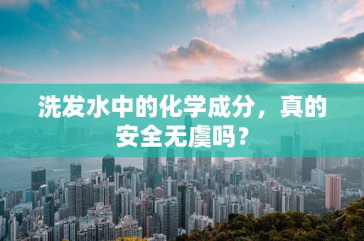 洗发水中的化学成分，真的安全无虞吗？