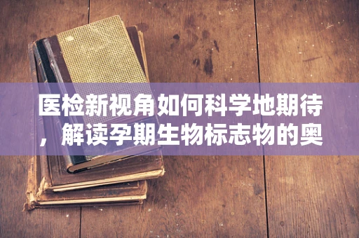 医检新视角如何科学地期待，解读孕期生物标志物的奥秘？