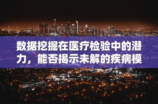 数据挖掘在医疗检验中的潜力，能否揭示未解的疾病模式？