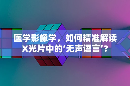 医学影像学，如何精准解读X光片中的‘无声语言’？