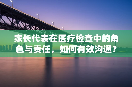 家长代表在医疗检查中的角色与责任，如何有效沟通？