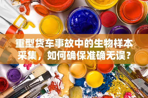 重型货车事故中的生物样本采集，如何确保准确无误？
