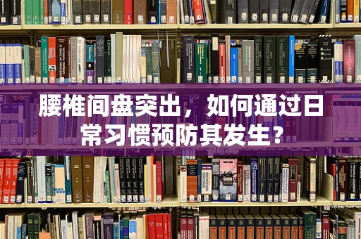 腰椎间盘突出，如何通过日常习惯预防其发生？