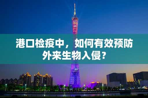 港口检疫中，如何有效预防外来生物入侵？