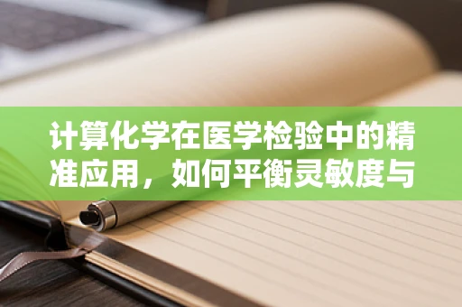 计算化学在医学检验中的精准应用，如何平衡灵敏度与特异性？