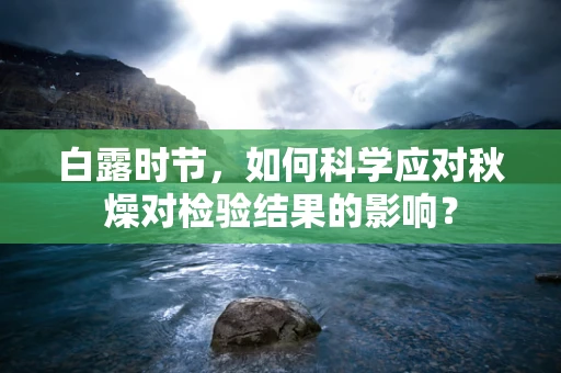 白露时节，如何科学应对秋燥对检验结果的影响？