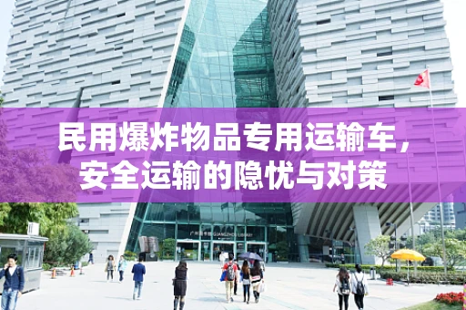 民用爆炸物品专用运输车，安全运输的隐忧与对策