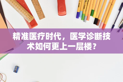 精准医疗时代，医学诊断技术如何更上一层楼？