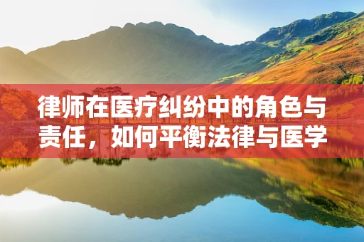 律师在医疗纠纷中的角色与责任，如何平衡法律与医学的边界？