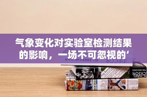 气象变化对实验室检测结果的影响，一场不可忽视的‘隐形变量’？