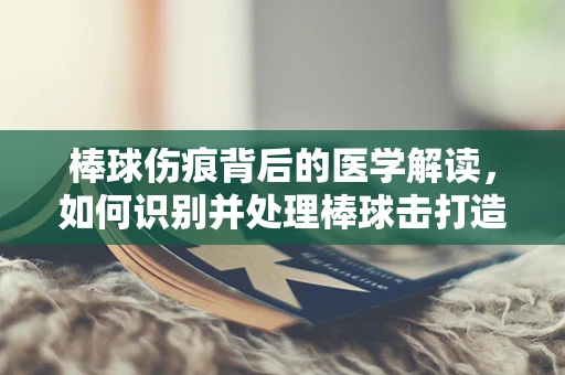 棒球伤痕背后的医学解读，如何识别并处理棒球击打造成的伤害？