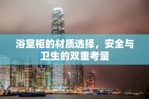 浴室柜的材质选择，安全与卫生的双重考量