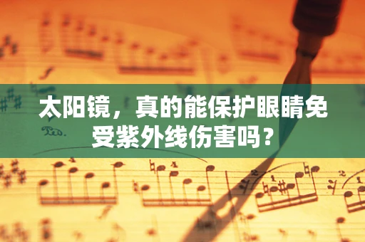 太阳镜，真的能保护眼睛免受紫外线伤害吗？