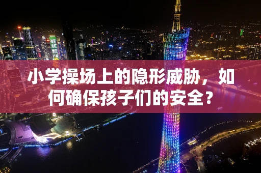 小学操场上的隐形威胁，如何确保孩子们的安全？