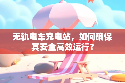 无轨电车充电站，如何确保其安全高效运行？