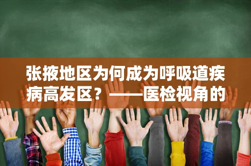 张掖地区为何成为呼吸道疾病高发区？——医检视角的深度剖析