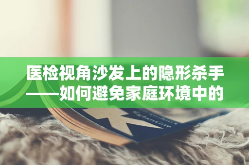 医检视角沙发上的隐形杀手——如何避免家庭环境中的微生物污染？
