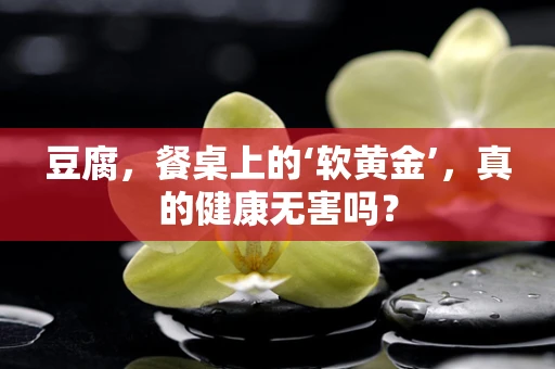 豆腐，餐桌上的‘软黄金’，真的健康无害吗？