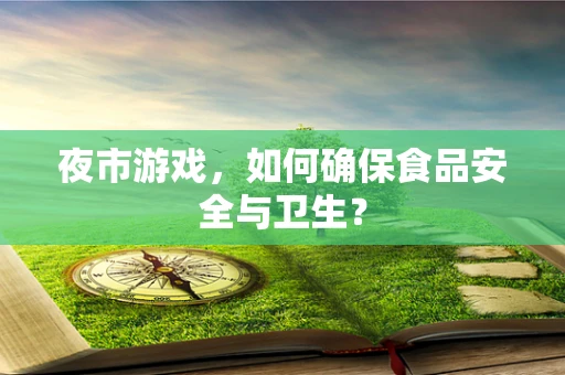 夜市游戏，如何确保食品安全与卫生？