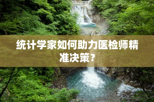 统计学家如何助力医检师精准决策？