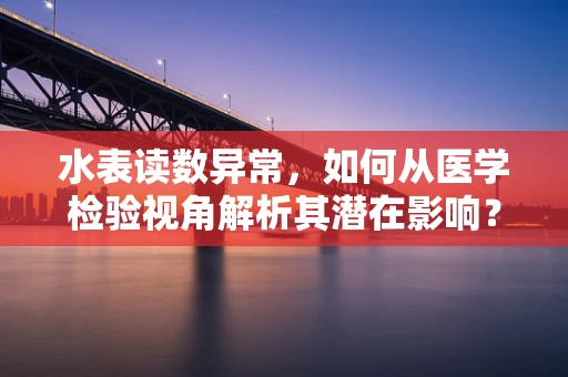 水表读数异常，如何从医学检验视角解析其潜在影响？