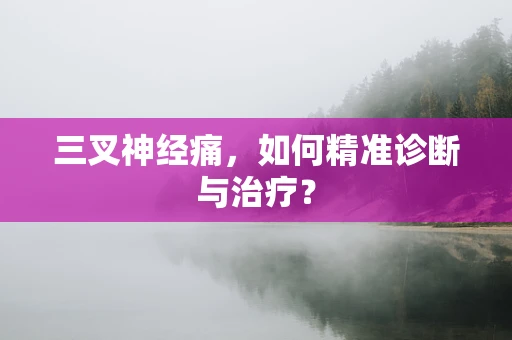 三叉神经痛，如何精准诊断与治疗？