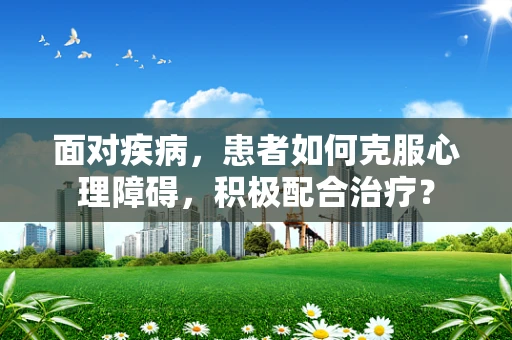 面对疾病，患者如何克服心理障碍，积极配合治疗？